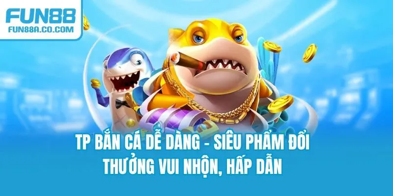 TP Bắn Cá Dễ Dàng - Siêu Phẩm Đổi Thưởng Vui Nhộn, Hấp Dẫn
